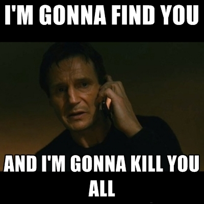 I'm gonna find you and I'm gonna kill you.